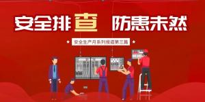 【安全生產(chǎn)月系列報道】第三篇丨安全排查， 防范未然